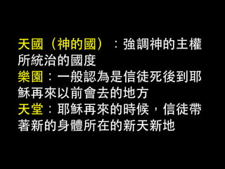 天國（神的國）：強調神的主權
所統治的國度
樂園：⼀一般認為是信徒死後到耶
穌再來以前會去的地⽅方
天堂：耶穌再來的時候，信徒帶
著新的⾝身體所在的新天新地
 