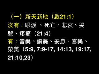 （⼀一）新天新地（啟21:1）
沒有：眼淚 、死亡、悲哀、哭
號、疼痛（21:4）
有：⾳音樂、讚美、安息、喜樂、
榮美（5:9, 7:9-17, 14:13, 19:17,
21:10,23）
 