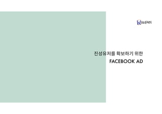 진성유저를 확보하기 위한
FACEBOOK AD
 