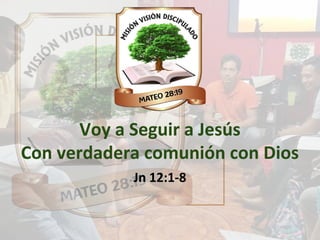 Voy a Seguir a Jesús
Con verdadera comunión con Dios
Jn 12:1-8
 