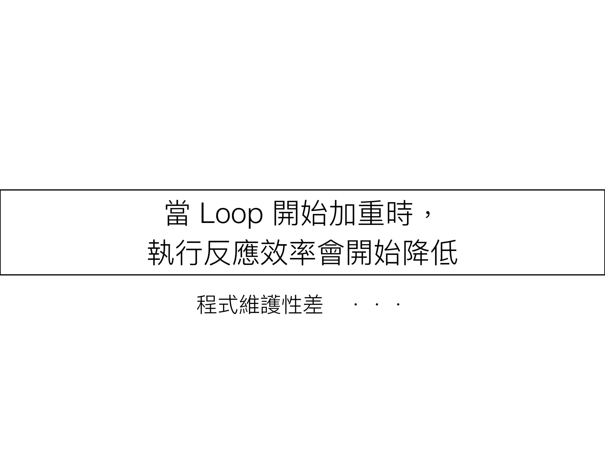 當 Loop 開始加重時，
執⾏行行反應效率會開始降低
程式維護性差　．．．
 