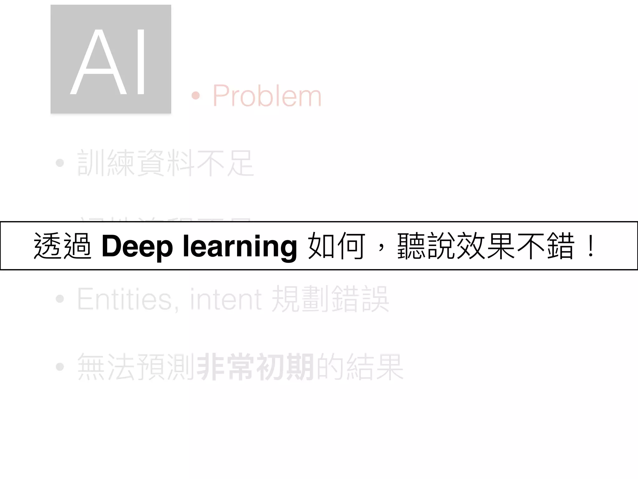 AI
• 訓練資料不⾜足
• 詞性流程不⾜足
• Entities, intent 規劃錯誤
• 無法預測非常初期的結果
• Problem
透過 Deep learning 如何，聽說效果不錯！
 