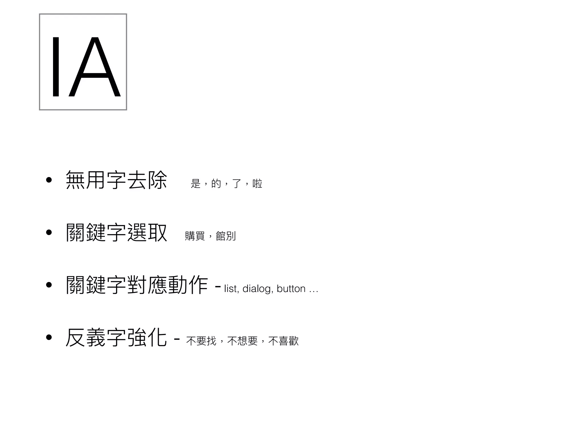 • 無⽤用字去除 是，的，了了，啦
• 關鍵字選取 購買，館別
• 關鍵字對應動作 -list, dialog, button …
• 反義字強化 - 不要找，不想要，不喜歡
IA
 