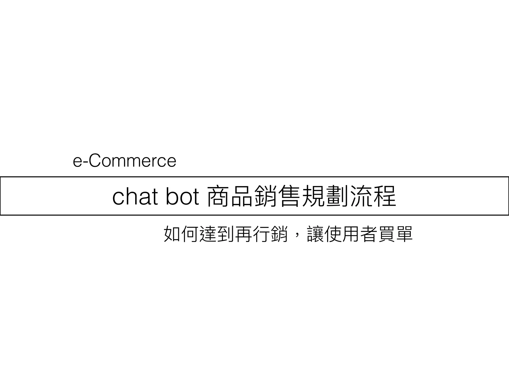 chat bot 商品銷售規劃流程
如何達到再⾏行行銷，讓使⽤用者買單
e-Commerce
 