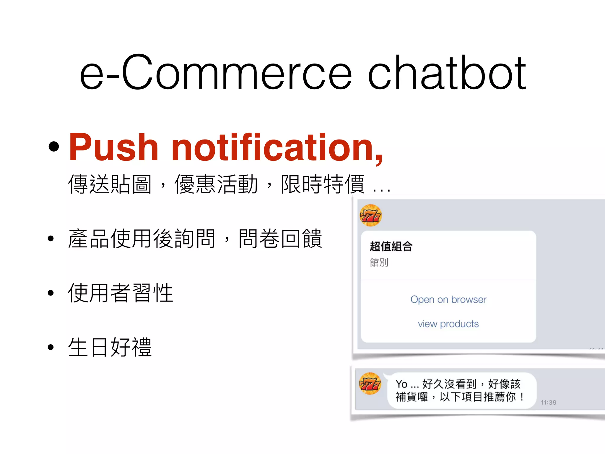 e-Commerce chatbot
• Push notiﬁcation,  
傳送貼圖，優惠活動，限時特價 …
• 產品使⽤用後詢問，問卷回饋
• 使⽤用者習性
• ⽣生⽇日好禮
 