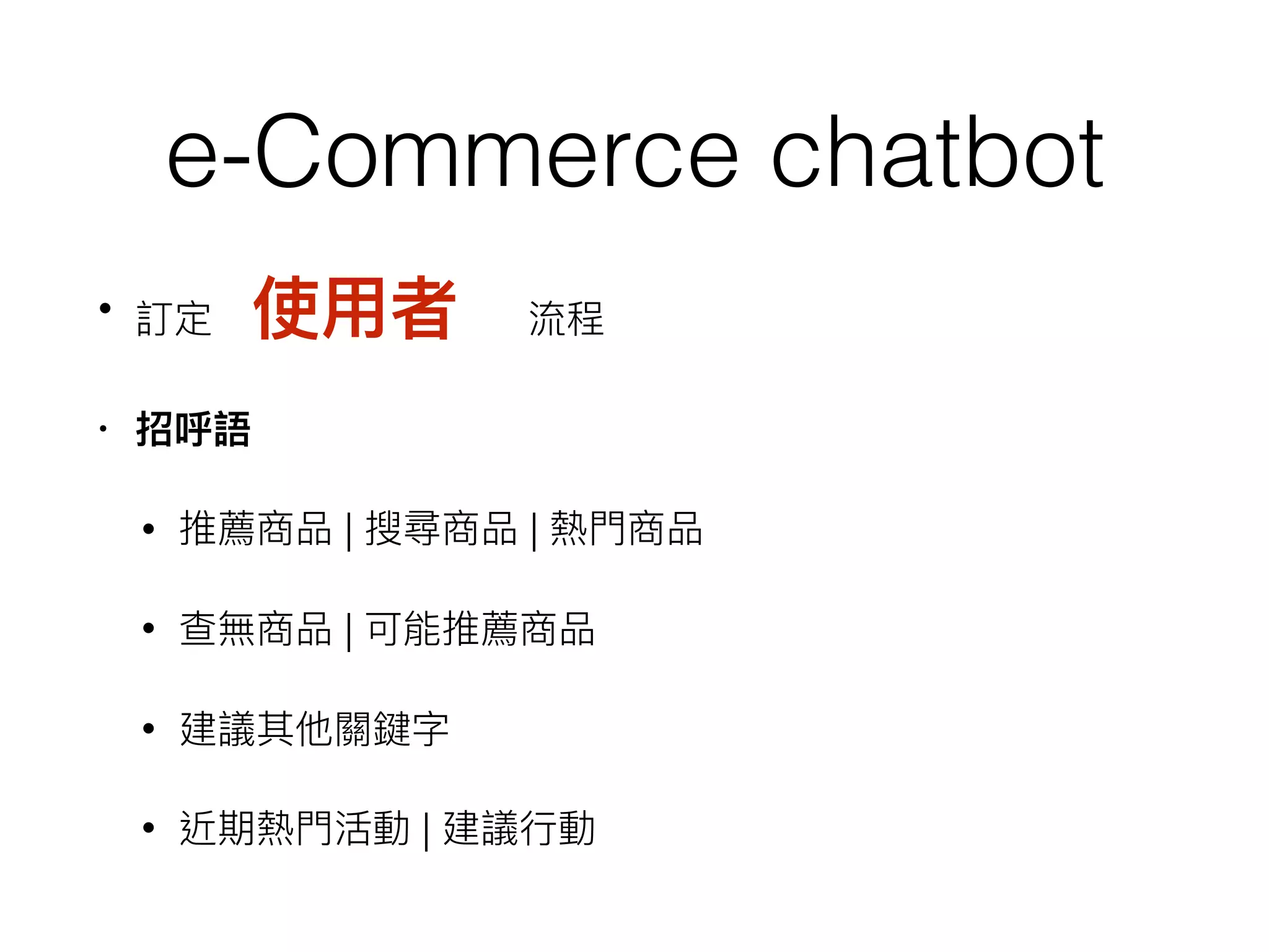 e-Commerce chatbot
• 訂定　使⽤用者　流程
• 招呼語
• 推薦商品 | 搜尋商品 | 熱⾨門商品
• 查無商品 | 可能推薦商品
• 建議其他關鍵字
• 近期熱⾨門活動 | 建議⾏行行動
 