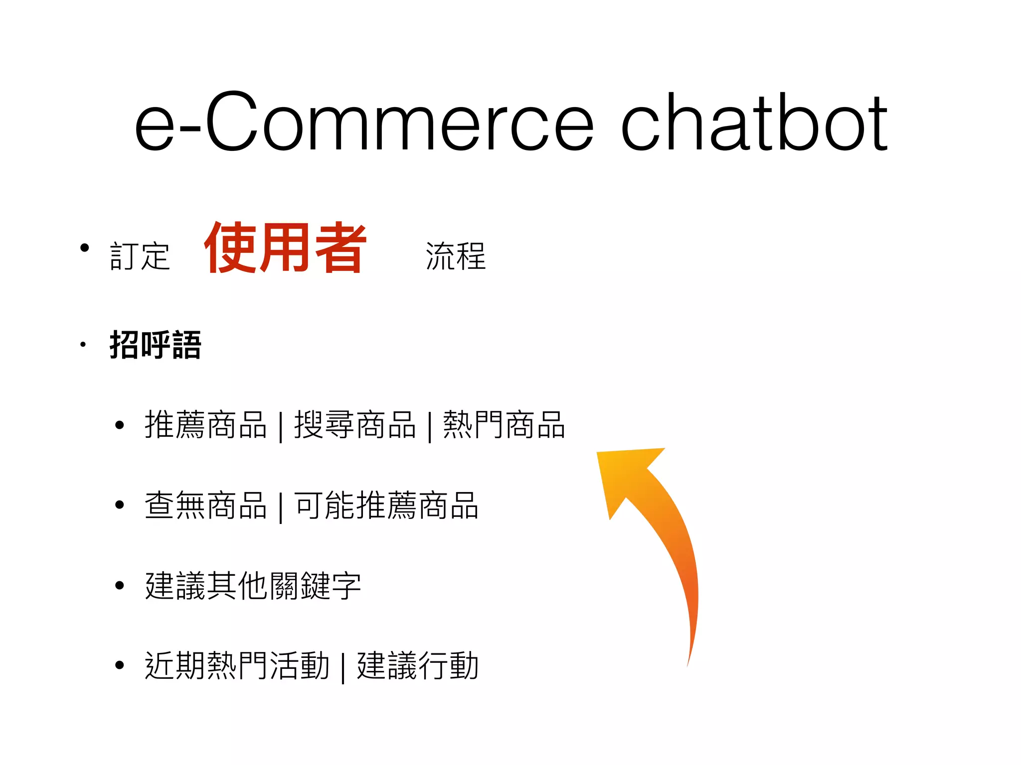e-Commerce chatbot
• 訂定　使⽤用者　流程
• 招呼語
• 推薦商品 | 搜尋商品 | 熱⾨門商品
• 查無商品 | 可能推薦商品
• 建議其他關鍵字
• 近期熱⾨門活動 | 建議⾏行行動
 