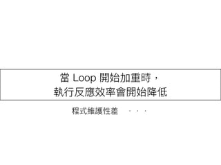 當 Loop 開始加重時，
執⾏行行反應效率會開始降低
程式維護性差　．．．
 