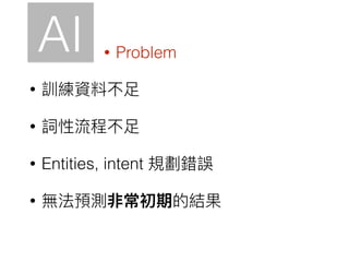 AI
• 訓練資料不⾜足
• 詞性流程不⾜足
• Entities, intent 規劃錯誤
• 無法預測非常初期的結果
• Problem
 
