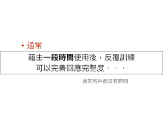 藉由⼀一段時間使⽤用後，反覆訓練
可以完善回應完整度．．．
通常客⼾戶都沒有時間　．．．
• 通常
 