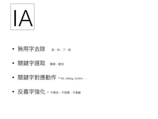 • 無⽤用字去除 是，的，了了，啦
• 關鍵字選取 購買，館別
• 關鍵字對應動作 -list, dialog, button …
• 反義字強化 - 不要找，不想要，不喜歡
IA
 