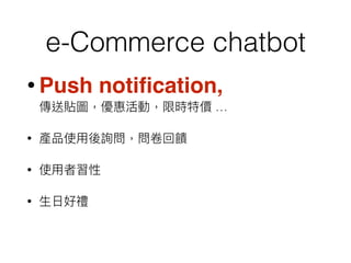 e-Commerce chatbot
• Push notiﬁcation,  
傳送貼圖，優惠活動，限時特價 …
• 產品使⽤用後詢問，問卷回饋
• 使⽤用者習性
• ⽣生⽇日好禮
 