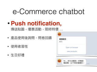 e-Commerce chatbot
• Push notiﬁcation,  
傳送貼圖，優惠活動，限時特價 …
• 產品使⽤用後詢問，問卷回饋
• 使⽤用者習性
• ⽣生⽇日好禮
 