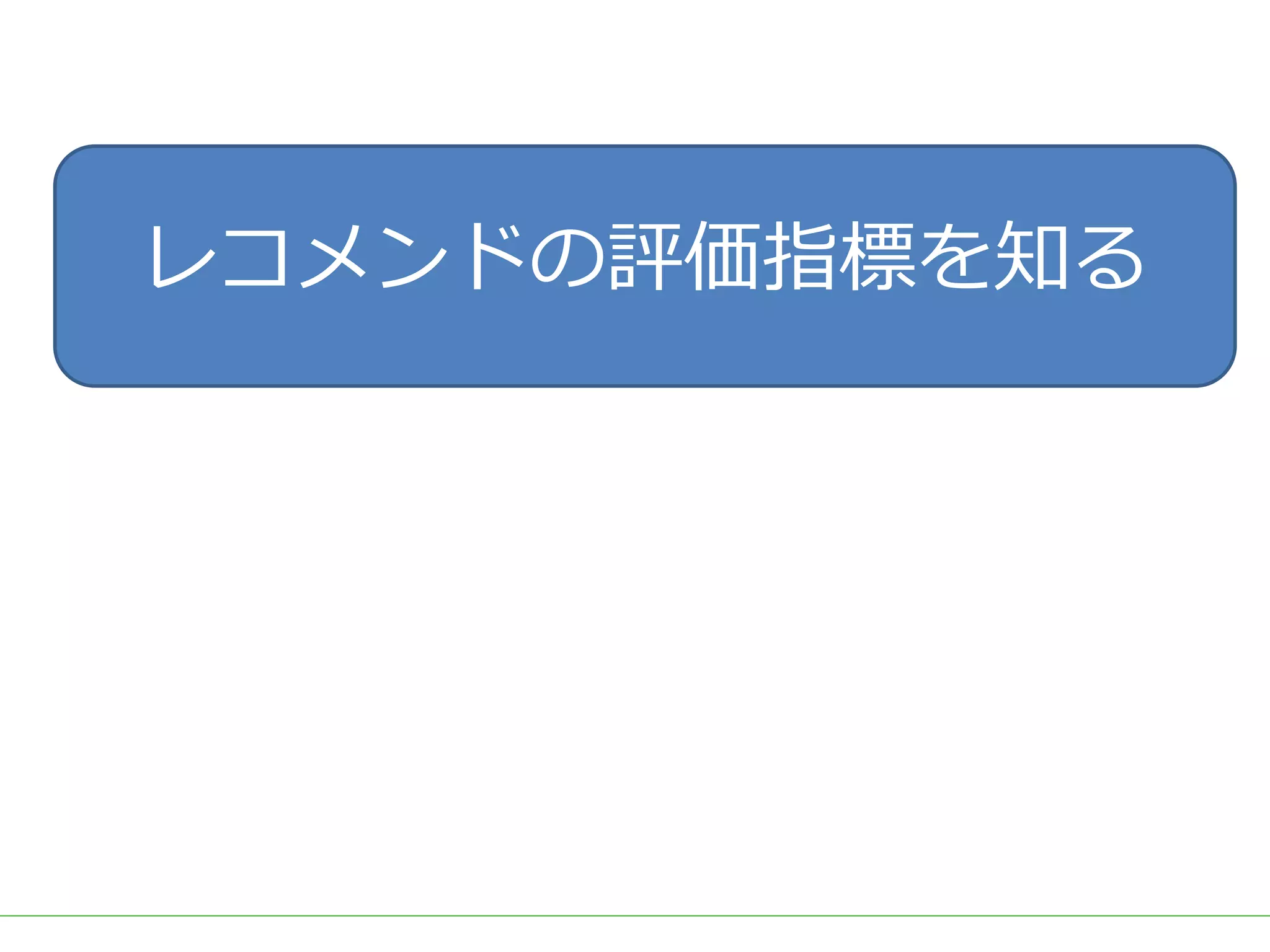 ■タイトル
レコメンドの評価指標を知る
 