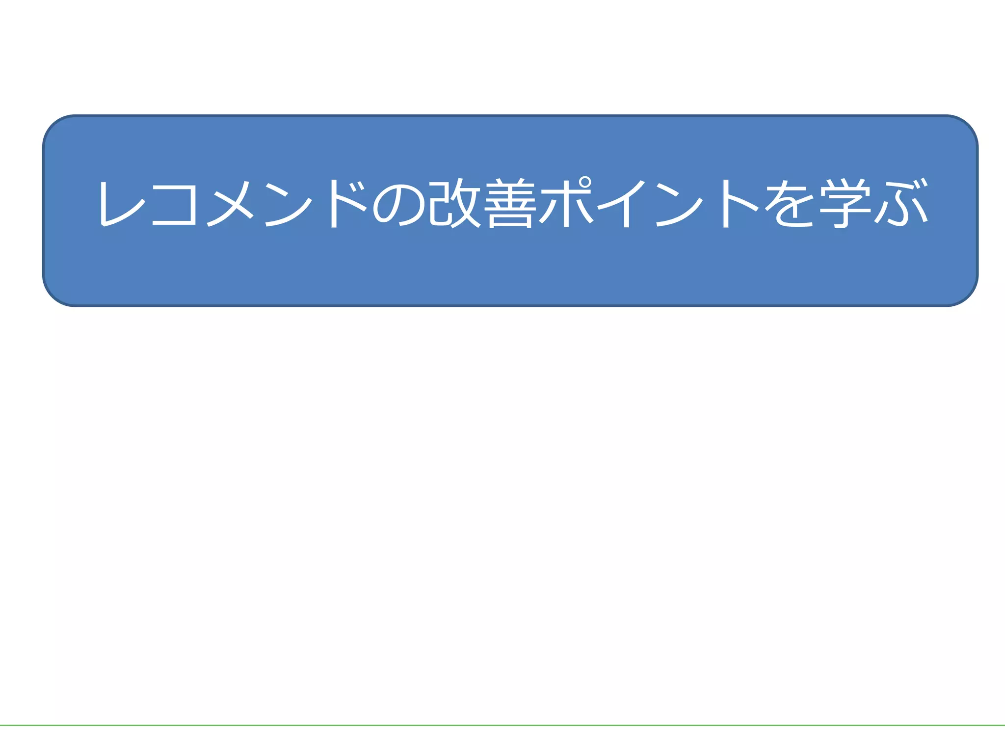 ■タイトル
レコメンドの改善ポイントを学ぶ
 