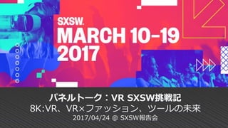 パネルトーク︰VR SXSW挑戦記
8K:VR、VR×ファッション、ツールの未来
2017/04/24 @ SXSW報告会
 