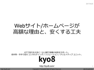 Copyright © Tomoyoshi Seki All Rights Reserved.http://kyo8.com/ @onikusekichan
http://kyo8.com/
ICTで地方を元気に！2人3脚で組織の成長をサポート。
信州発・手作り型の コンサルティング / ソリューション / クリエイティブ ユニット。
2017/4/24
Webサイト/ホームページが
高額な理由と、安くする工夫
1
 