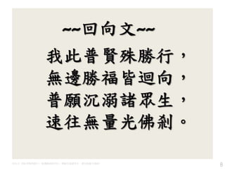 回向文: 我此普賢殊勝行，無邊勝福皆回向，普願沉溺諸眾生，速往無量光佛剎!
8
 