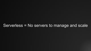 Serverless = No servers to manage and scale
 