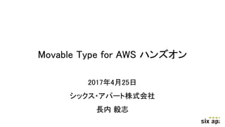Movable Type for AWS ハンズオン
2017年4月25日
シックス・アパート株式会社
長内 毅志
 