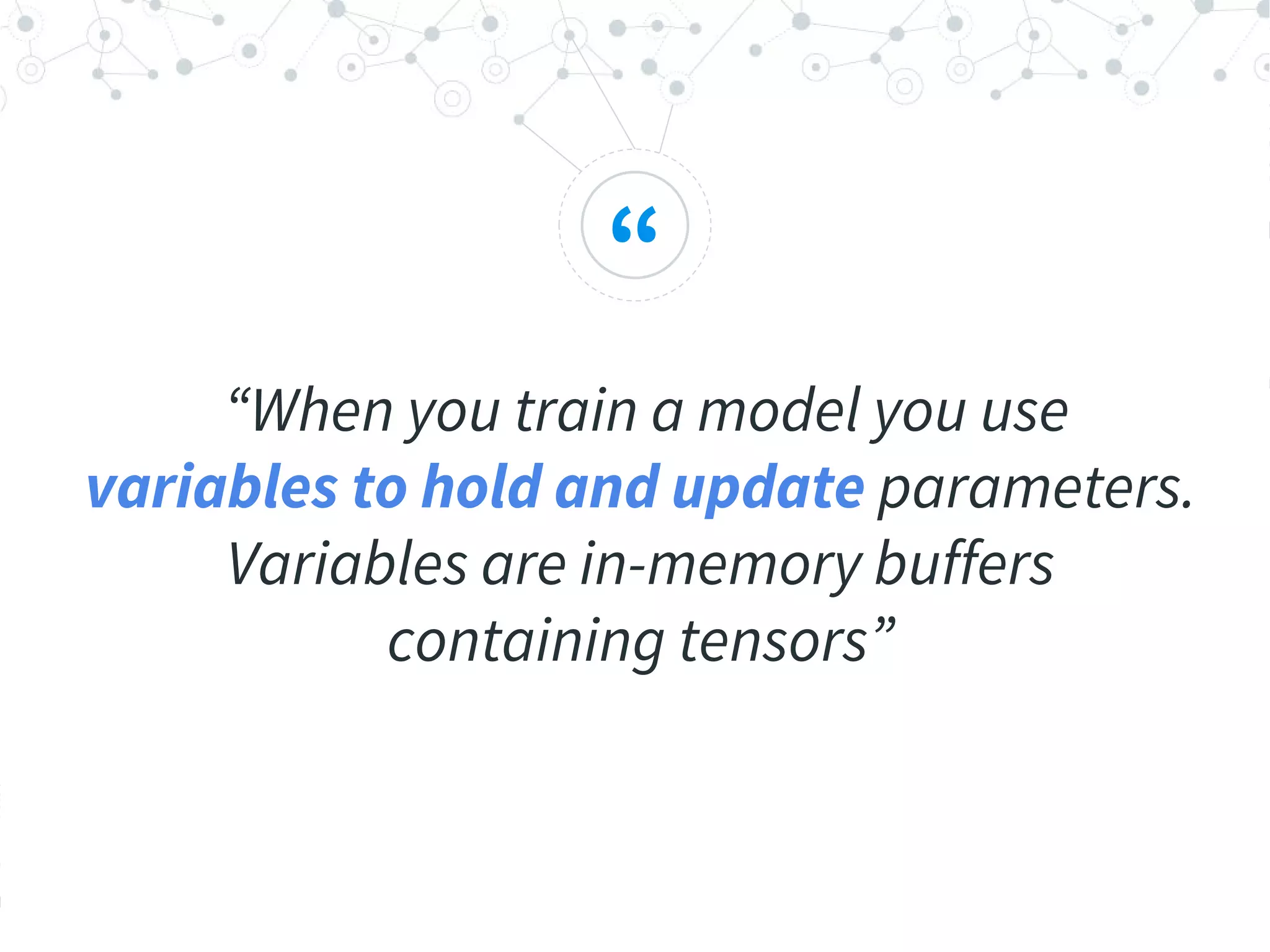 “
“When you train a model you use
variables to hold and update parameters.
Variables are in-memory buffers
containing tensors”
 