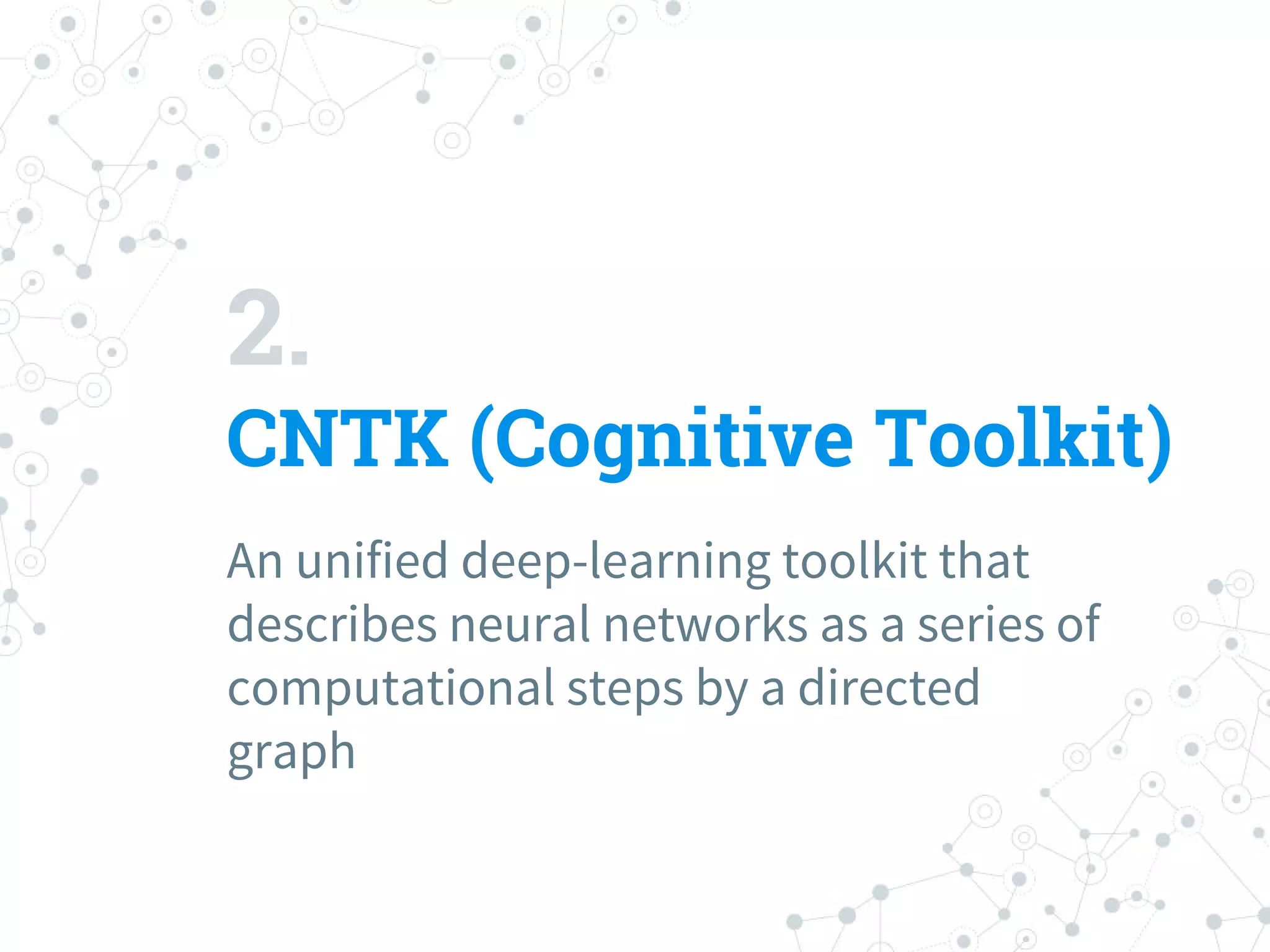 2.
CNTK (Cognitive Toolkit)
An unified deep-learning toolkit that
describes neural networks as a series of
computational steps by a directed
graph
 