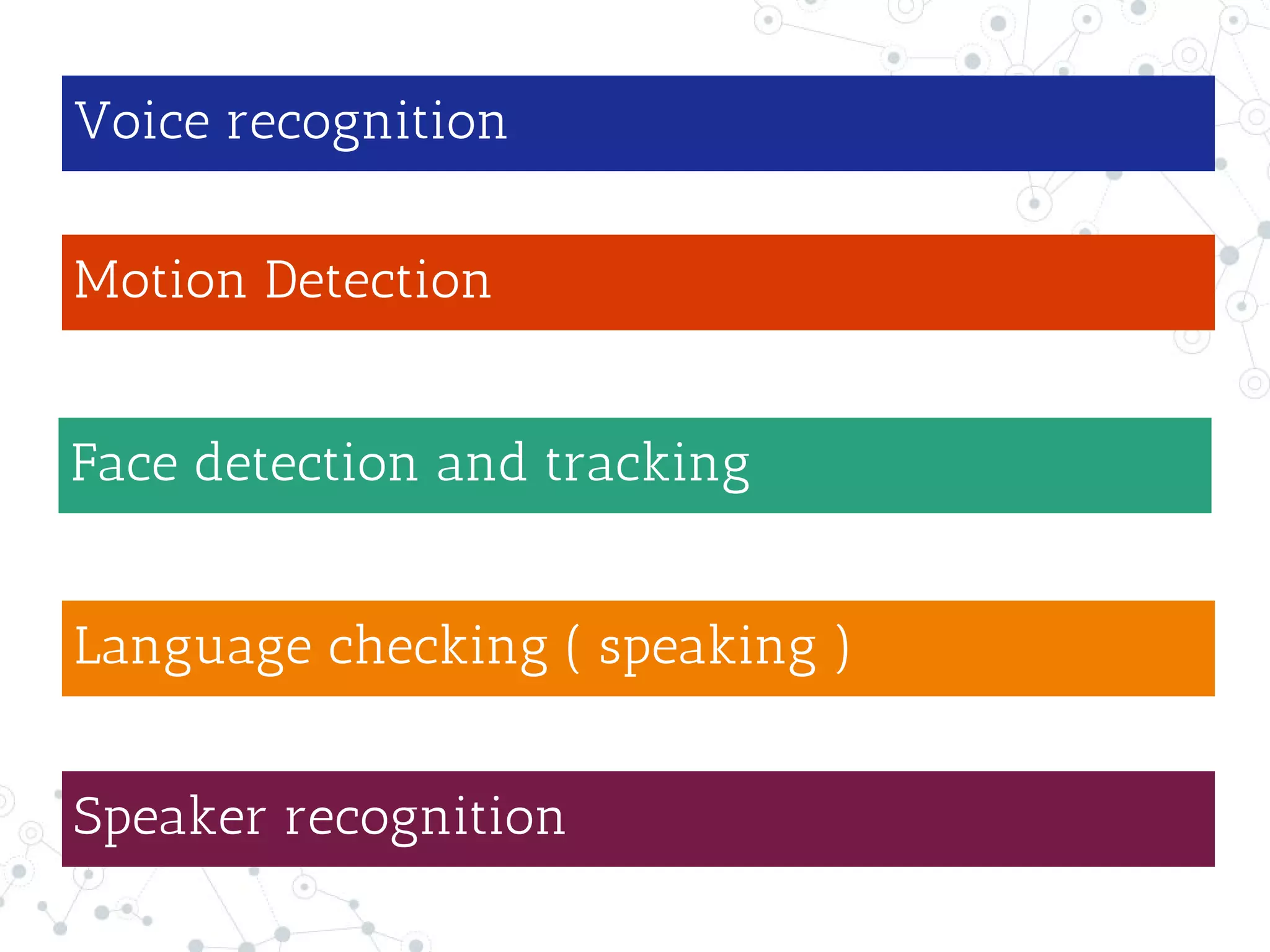 Voice recognition
Motion Detection
Face detection and tracking
Language checking ( speaking )
Speaker recognition
 