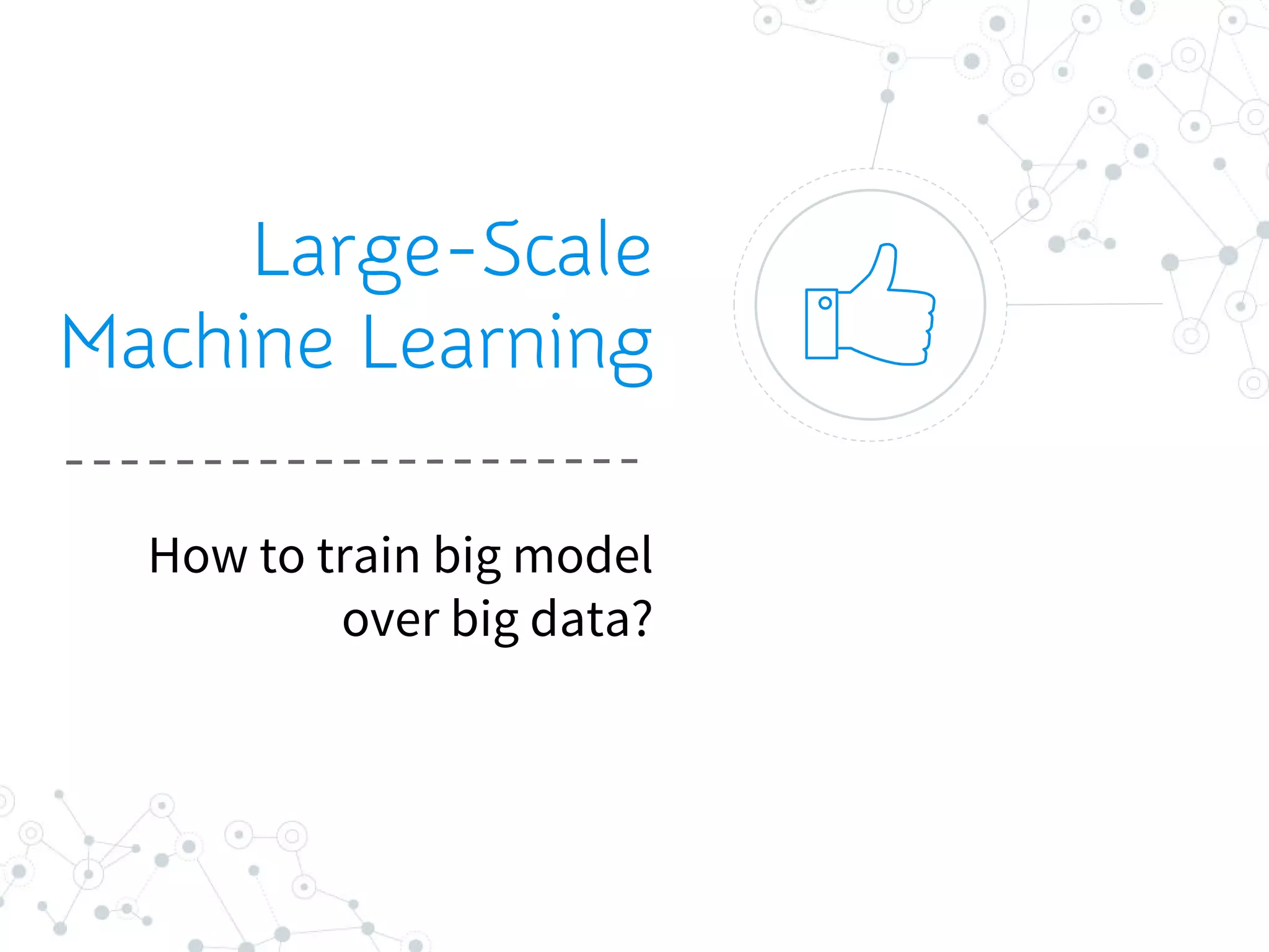 Large-Scale
Machine Learning
How to train big model
over big data?
 