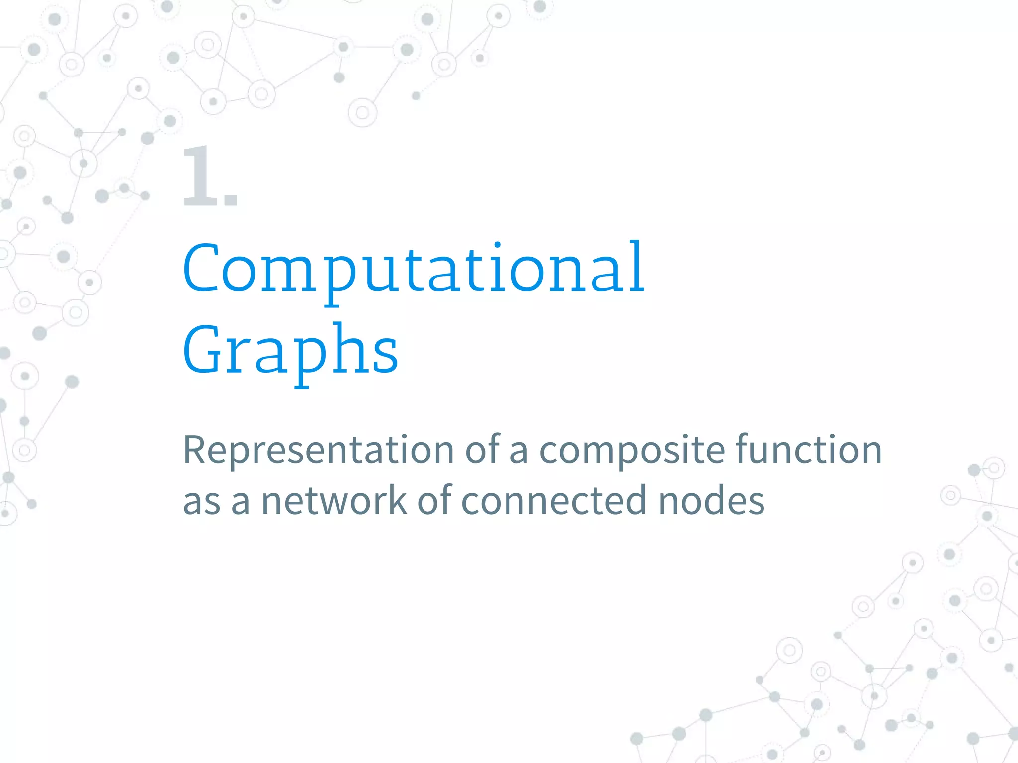 1.
Computational
Graphs
Representation of a composite function
as a network of connected nodes
 
