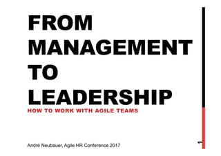 FROM
MANAGEMENT
TO
LEADERSHIPHOW TO WORK WITH AGILE TEAMS
1
André Neubauer, Agile HR Conference 2017
 