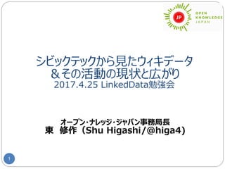 シビックテックから見たウィキデータ
＆その活動の現状と広がり
2017.4.25 LinkedData勉強会
1
オープン・ナレッジ・ジャパン事務局長
東 修作（Shu Higashi/@higa4)
 
