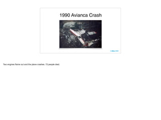 1990 Avianca Crash
Two engines ﬂame out and the plane crashes. 73 people died.

 