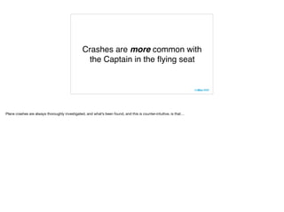 Crashes are more common with
the Captain in the ﬂying seat
Plane crashes are always thoroughly investigated, and what’s been found, and this is counter-intuitive, is that…
 