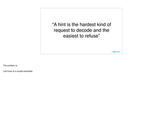 “A hint is the hardest kind of
request to decode and the
easiest to refuse”
The problem is…

Let’s look at a couple examples
 