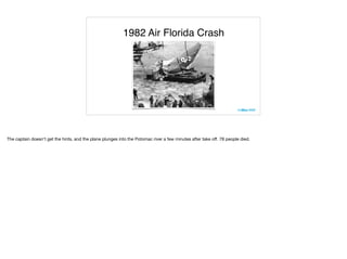 1982 Air Florida Crash
The captain doesn't get the hints, and the plane plunges into the Potomac river a few minutes after take oﬀ. 78 people died.

 