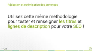 Rédaction et optimisation des annonces
Utilisez cette même méthodologie
pour tester et renseigner les titres et
lignes de description pour votre SEO !
15
 