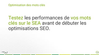 Optimisation des mots clés
19
Testez les performances de vos mots
clés sur le SEA avant de débuter les
optimisations SEO.
 