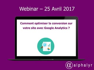 Webinar – 25 Avril 2017
Comment optimiser la conversion sur
votre site avec Google Analytics ?
 