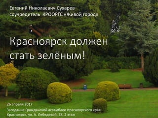 1
Красноярск должен
cтать зелёным!
26 апреля 2017
Заседание Гражданской ассамблеи Красноярского края
Красноярск, ул. А. Лебедевой, 78, 2 этаж
Евгений Николаевич Сухарев
соучредитель КРООРГС «Живой город»
 