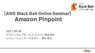0
【AWS Black Belt Online Seminar】
Amazon Pinpoint
2017.04.26
アマゾンウェブサービス ジャパン株式会社
ソリューションアーキテクト 清水 崇之
 
