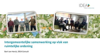 Intergemeentelijke samenwerking op vlak van
ruimtelijke ordening
Bart van Herck, IDEA Consult
 