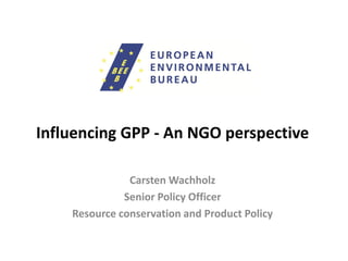 Influencing GPP - An NGO perspective
Carsten Wachholz
Senior Policy Officer
Resource conservation and Product Policy
 