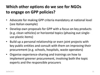Which other options do we see for NGOs
to engage on GPP policies?
• Advocate for making GPP criteria mandatory at national...