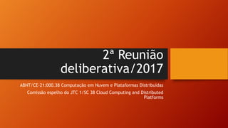 2ª Reunião
deliberativa/2017
ABNT/CE-21:000.38 Computação em Nuvem e Plataformas Distribuídas
Comissão espelho do JTC 1/SC 38 Cloud Computing and Distributed
Platforms
 