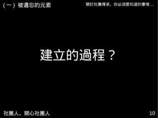 社團人，關心社團人 10
關於社團傳承，你必須要知道的事情 ...
建立的過程？
( 一 ) 被遺忘的元素
 