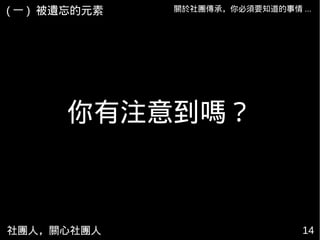社團人，關心社團人 14
關於社團傳承，你必須要知道的事情 ...
你有注意到嗎？
( 一 ) 被遺忘的元素
 