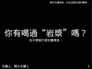 你有喝過“岩漿”嗎？
關於社團傳承，你必須要知道的事情 ...
社團人，關心社團人 2
先不要管什麼社團傳承 ...
 