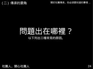 社團人，關心社團人 24
關於社團傳承，你必須要知道的事情 ...
問題出在哪裡？
以下列出三種常見的原因。
( 二 ) 傳承的要角
 