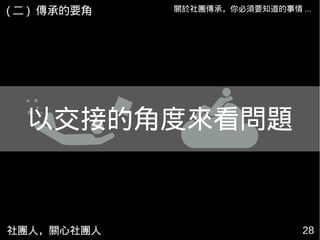 社團人，關心社團人 28
關於社團傳承，你必須要知道的事情 ...
以交接的角度來看問題
( 二 ) 傳承的要角
 