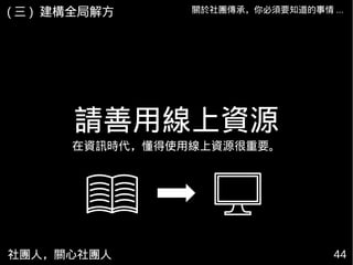 社團人，關心社團人 44
關於社團傳承，你必須要知道的事情 ...( 三 ) 建構全局解方
請善用線上資源
在資訊時代，懂得使用線上資源很重要。
 